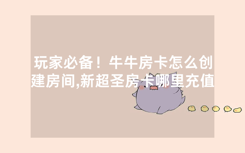 玩家必备！牛牛房卡怎么创建房间,新超圣房卡哪里充值