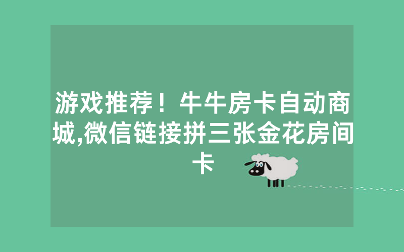 游戏推荐！牛牛房卡自动商城,微信链接拼三张金花房间卡