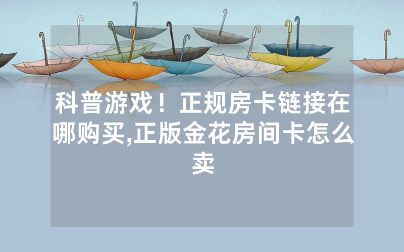 科普游戏！正规房卡链接在哪购买,正版金花房间卡怎么卖