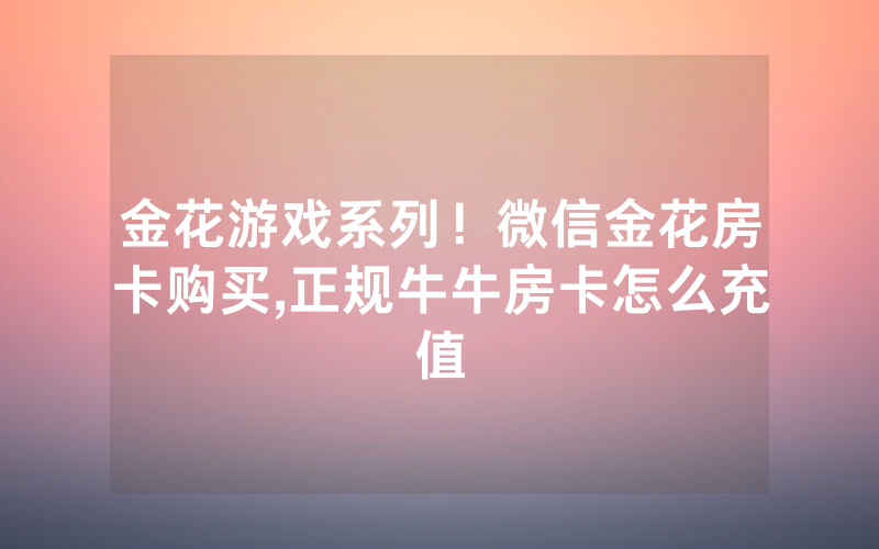 金花游戏系列！微信金花房卡购买,正规牛牛房卡怎么充值