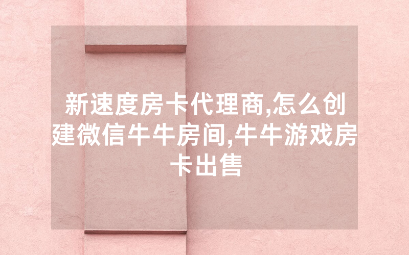 新速度房卡代理商,怎么创建微信牛牛房间,牛牛游戏房卡出售