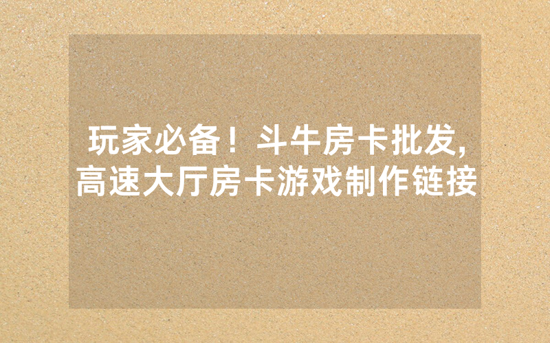 玩家必备！斗牛房卡批发,高速大厅房卡游戏制作链接
