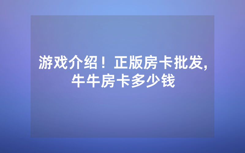 游戏介绍！正版房卡批发,牛牛房卡多少钱