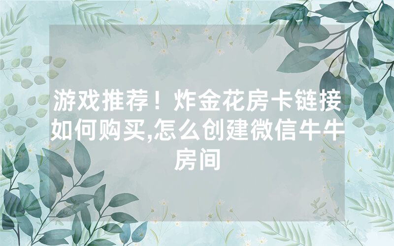 游戏推荐！炸金花房卡链接如何购买,怎么创建微信牛牛房间