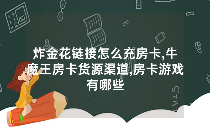 炸金花链接怎么充房卡,牛魔王房卡货源渠道,房卡游戏有哪些