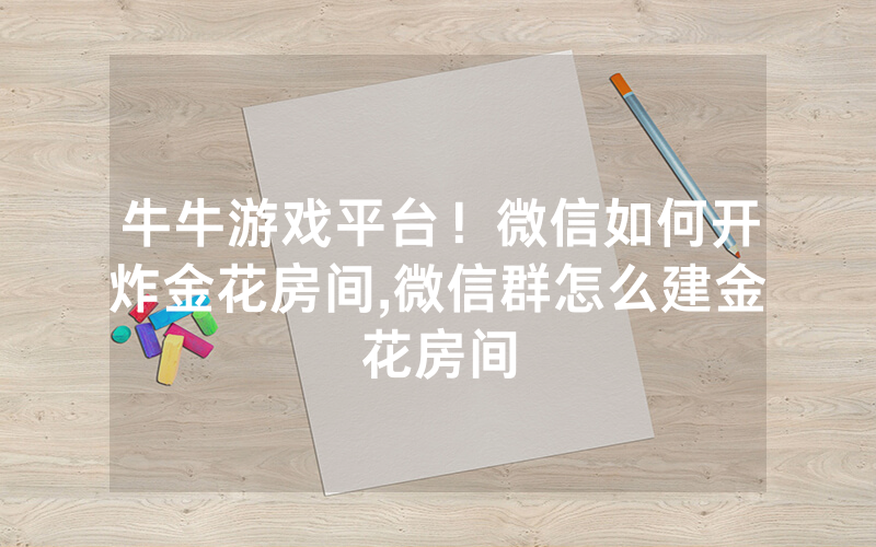 牛牛游戏平台！微信如何开炸金花房间,微信群怎么建金花房间