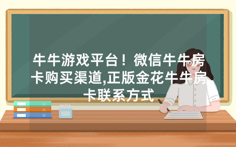 牛牛游戏平台！微信牛牛房卡购买渠道,正版金花牛牛房卡联系方式