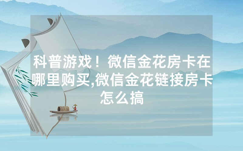 科普游戏！微信金花房卡在哪里购买,微信金花链接房卡怎么搞