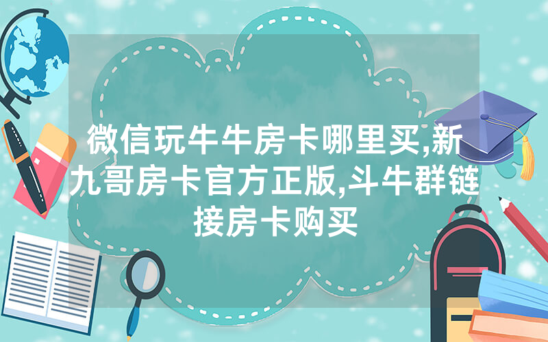 微信玩牛牛房卡哪里买,新九哥房卡官方正版,斗牛群链接房卡购买