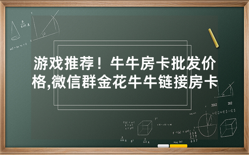 游戏推荐！牛牛房卡批发价格,微信群金花牛牛链接房卡