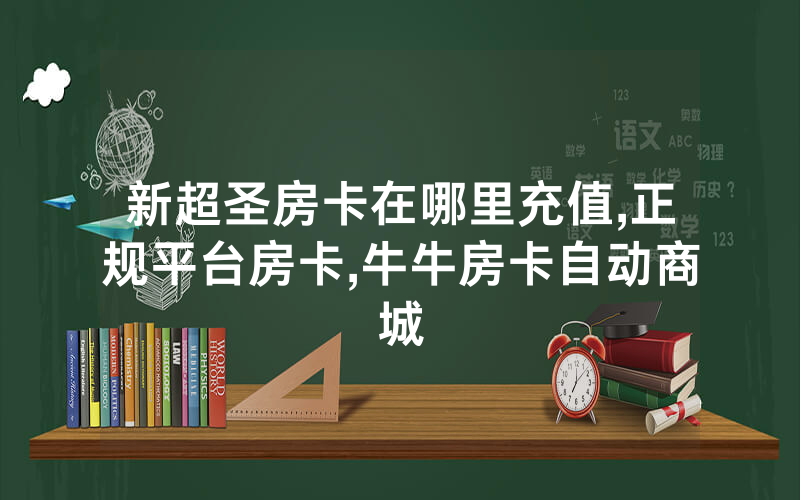 新超圣房卡在哪里充值,正规平台房卡,牛牛房卡自动商城