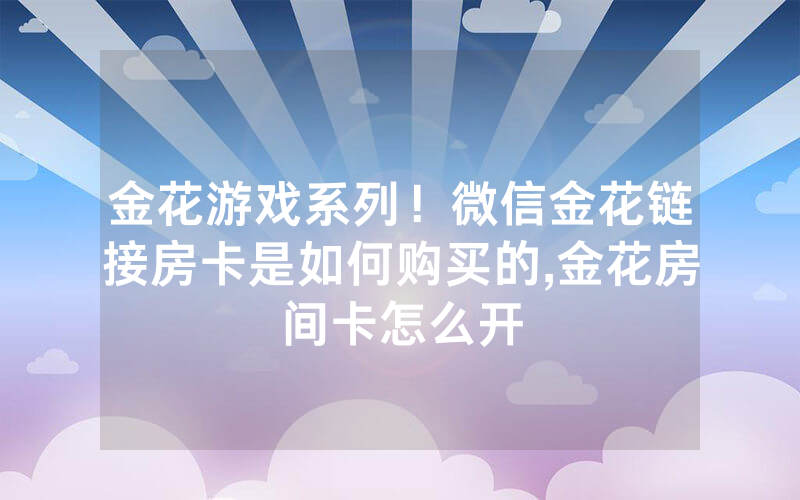 金花游戏系列！微信金花链接房卡是如何购买的,金花房间卡怎么开