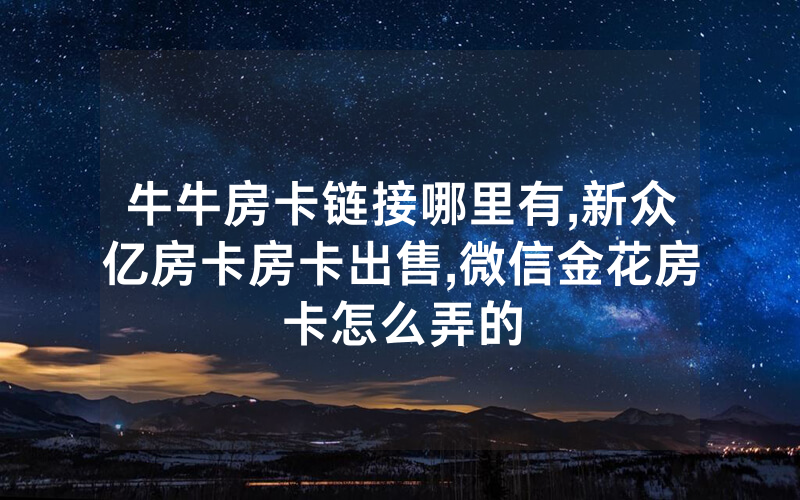 牛牛房卡链接哪里有,新众亿房卡房卡出售,微信金花房卡怎么弄的