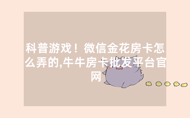 科普游戏！微信金花房卡怎么弄的,牛牛房卡批发平台官网