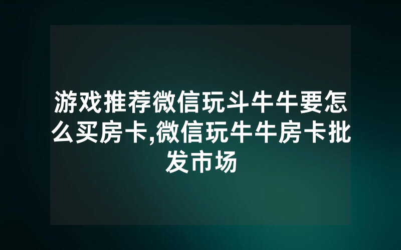 游戏推荐微信玩斗牛牛要怎么买房卡,微信玩牛牛房卡批发市场