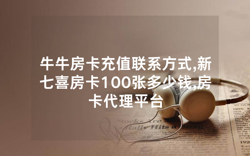 牛牛房卡充值联系方式,新七喜房卡100张多少钱,房卡代理平台
