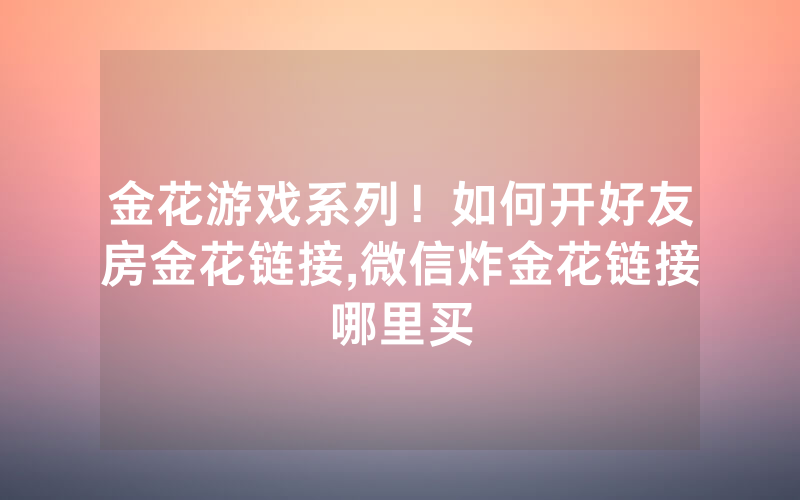 金花游戏系列！如何开好友房金花链接,微信炸金花链接哪里买