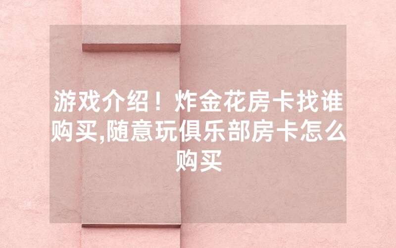 游戏介绍！炸金花房卡找谁购买,随意玩俱乐部房卡怎么购买
