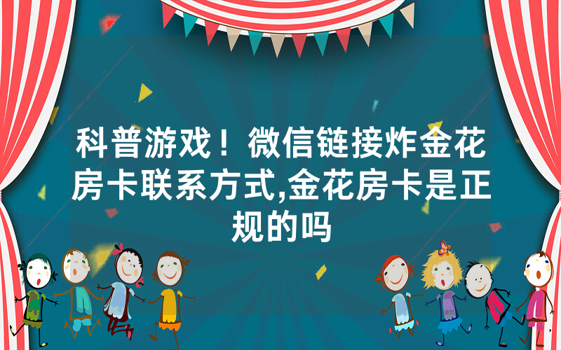 科普游戏！微信链接炸金花房卡联系方式,金花房卡是正规的吗