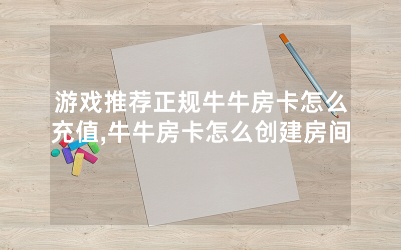 游戏推荐正规牛牛房卡怎么充值,牛牛房卡怎么创建房间