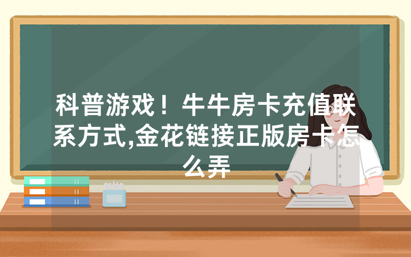 科普游戏！牛牛房卡充值联系方式,金花链接正版房卡怎么弄
