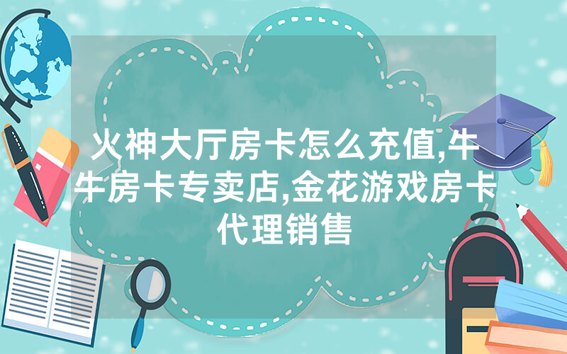 火神大厅房卡怎么充值,牛牛房卡专卖店,金花游戏房卡代理销售