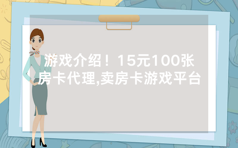 游戏介绍！15元100张房卡代理,卖房卡游戏平台