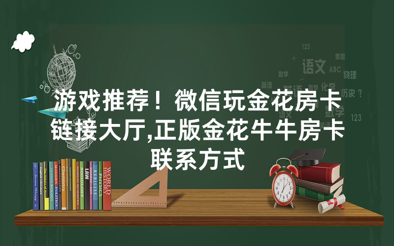 游戏推荐！微信玩金花房卡链接大厅,正版金花牛牛房卡联系方式