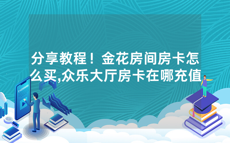 分享教程！金花房间房卡怎么买,众乐大厅房卡在哪充值