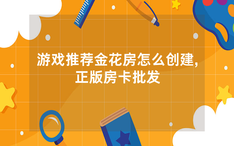游戏推荐金花房怎么创建,正版房卡批发