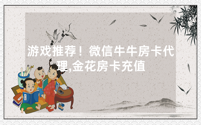 游戏推荐！微信牛牛房卡代理,金花房卡充值