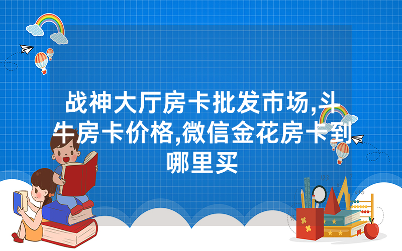 战神大厅房卡批发市场,斗牛房卡价格,微信金花房卡到哪里买