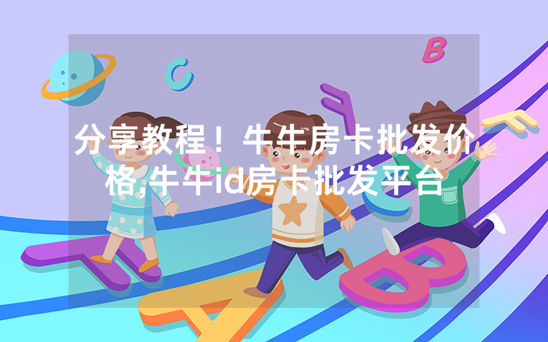 分享教程！牛牛房卡批发价格,牛牛id房卡批发平台
