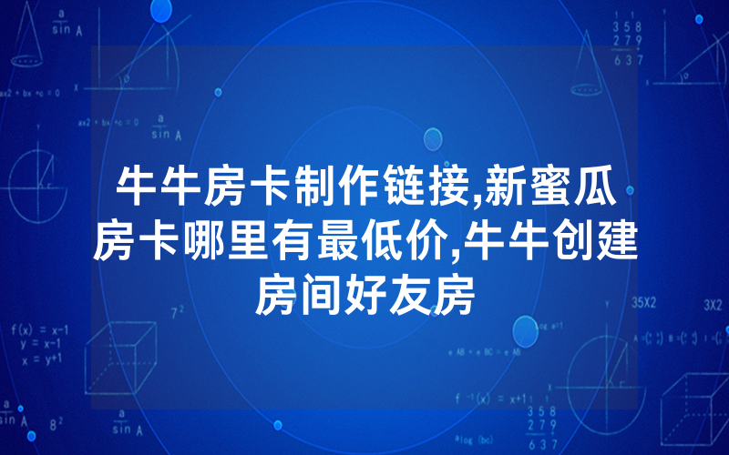 牛牛房卡制作链接,新蜜瓜房卡哪里有最低价,牛牛创建房间好友房