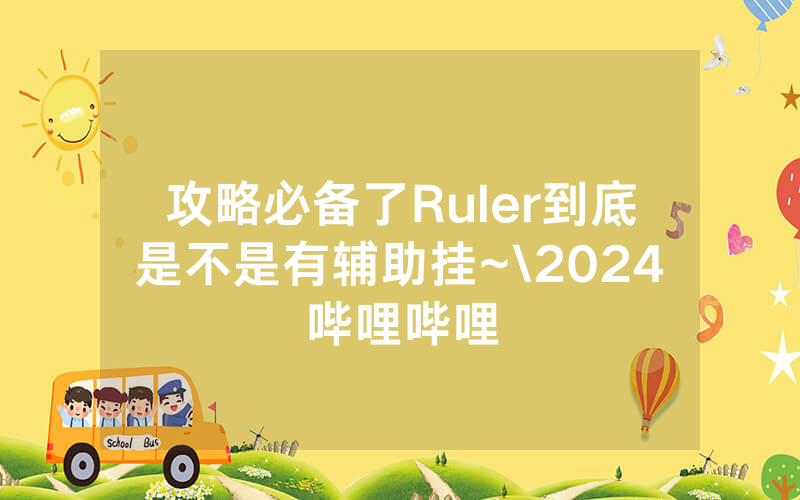 攻略必备了Ruler到底是不是有辅助挂~\2024哔哩哔哩