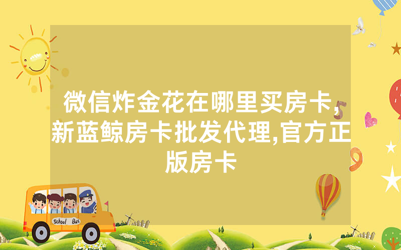 微信炸金花在哪里买房卡,新蓝鲸房卡批发代理,官方正版房卡