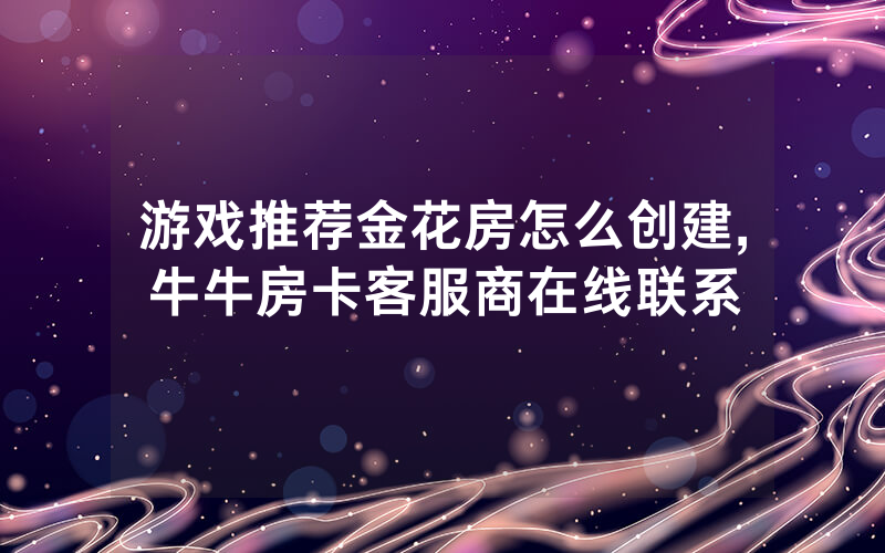 游戏推荐金花房怎么创建,牛牛房卡客服商在线联系