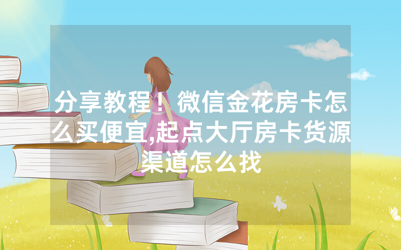 分享教程！微信金花房卡怎么买便宜,起点大厅房卡货源渠道怎么找
