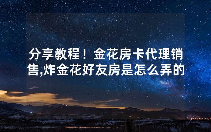 分享教程！金花房卡代理销售,炸金花好友房是怎么弄的