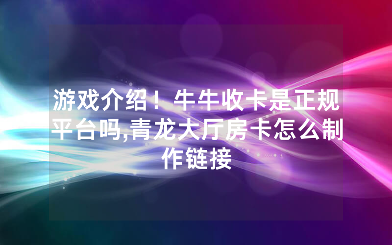 游戏介绍！牛牛收卡是正规平台吗,青龙大厅房卡怎么制作链接