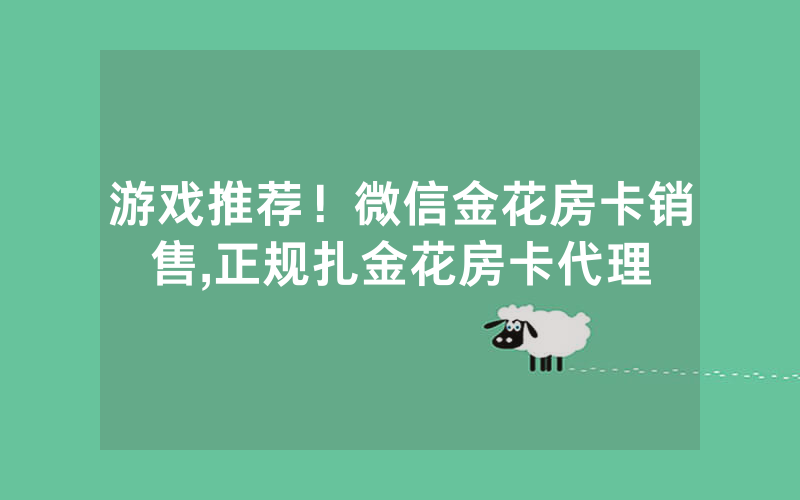 游戏推荐！微信金花房卡销售,正规扎金花房卡代理