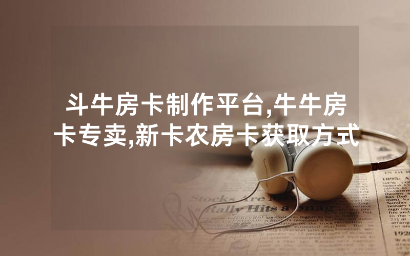 斗牛房卡制作平台,牛牛房卡专卖,新卡农房卡获取方式