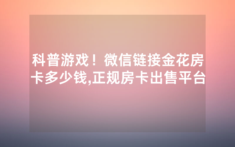 科普游戏！微信链接金花房卡多少钱,正规房卡出售平台