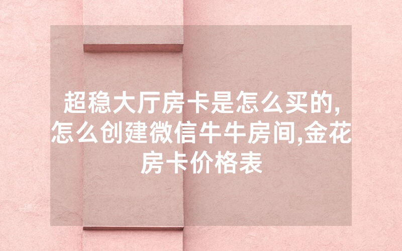 超稳大厅房卡是怎么买的,怎么创建微信牛牛房间,金花房卡价格表