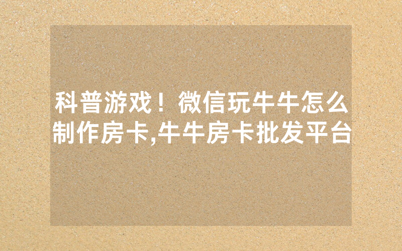 科普游戏！微信玩牛牛怎么制作房卡,牛牛房卡批发平台