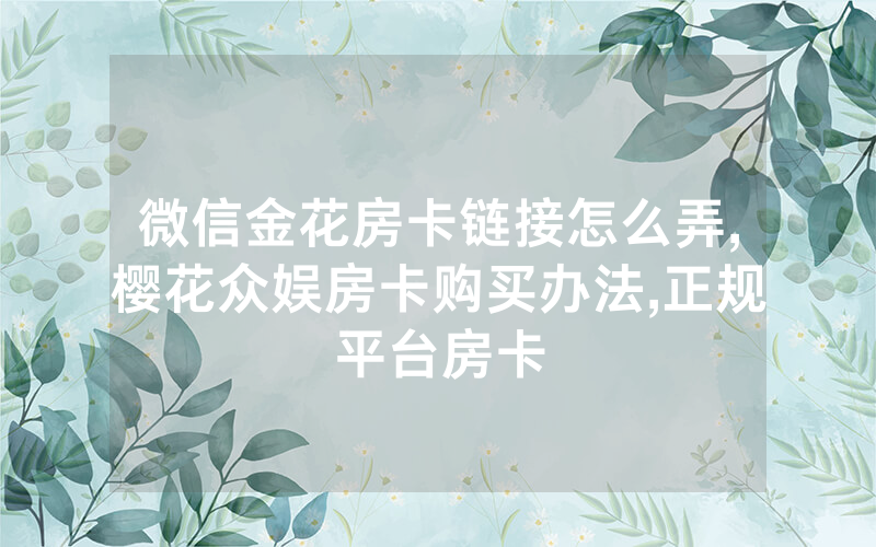 微信金花房卡链接怎么弄,樱花众娱房卡购买办法,正规平台房卡