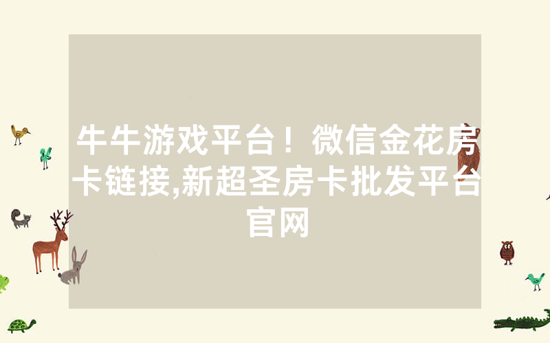 牛牛游戏平台！微信金花房卡链接,新超圣房卡批发平台官网