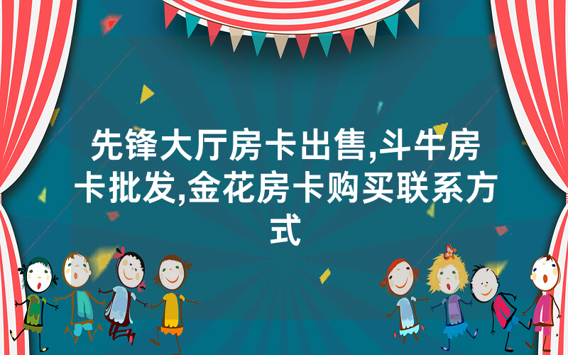 先锋大厅房卡出售,斗牛房卡批发,金花房卡购买联系方式