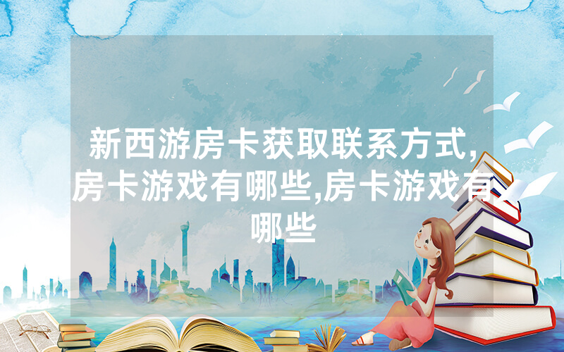 新西游房卡获取联系方式,房卡游戏有哪些,房卡游戏有哪些