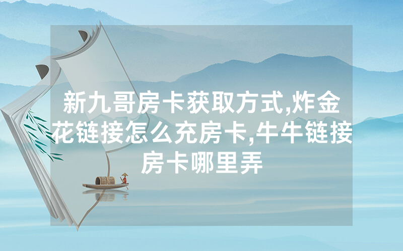 新九哥房卡获取方式,炸金花链接怎么充房卡,牛牛链接房卡哪里弄